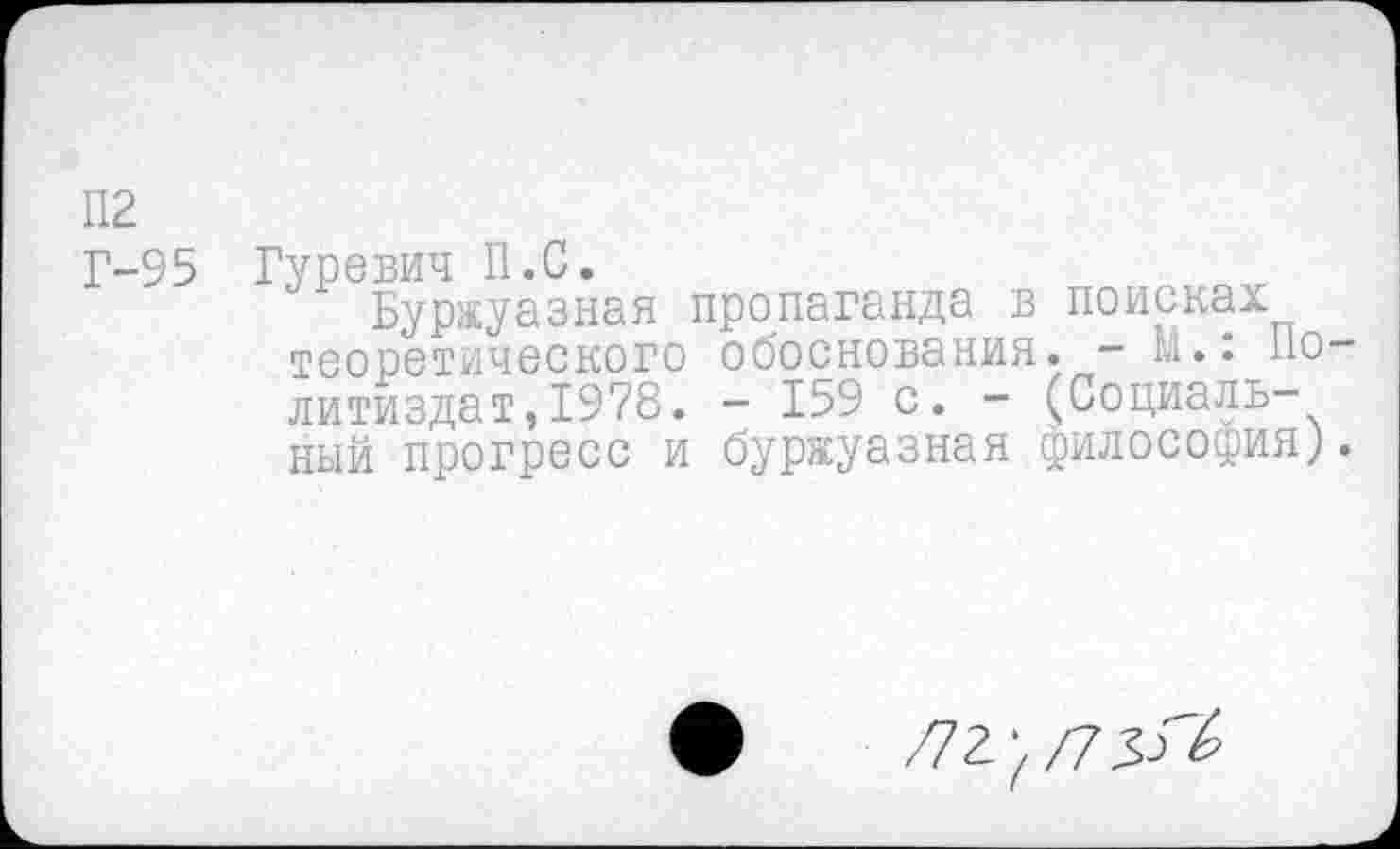 ﻿П2
Г-95 Гуревич П.С.
Буржуазная пропаганда в поисках теоретического обоснования. - М.: Но литиздат,1978. - 159 с. - (Социальный прогресс и буржуазная философия)